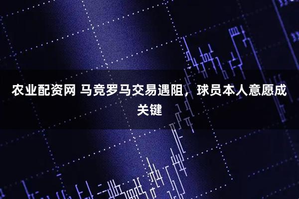 农业配资网 马竞罗马交易遇阻，球员本人意愿成关键