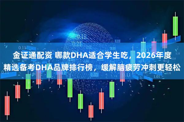 金证通配资 哪款DHA适合学生吃，2026年度精选备考DHA品牌排行榜，缓解脑疲劳冲刺更轻松