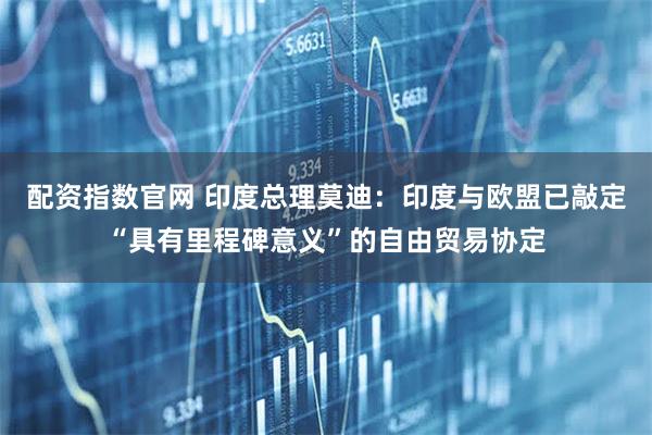 配资指数官网 印度总理莫迪：印度与欧盟已敲定“具有里程碑意义”的自由贸易协定